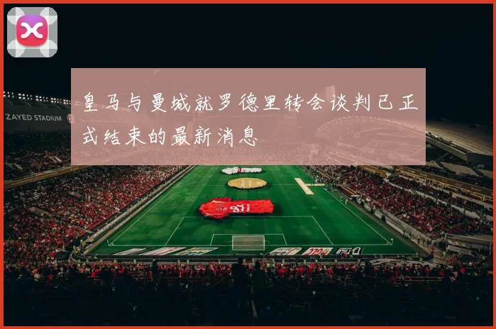 皇马与曼城就罗德里转会谈判已正式结束的最新消息