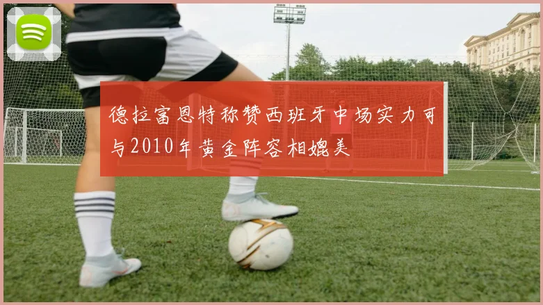 德拉富恩特称赞西班牙中场实力可与2010年黄金阵容相媲美