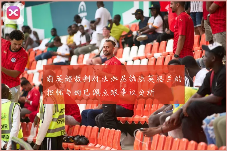 前英超裁判对法加尼执法英格兰的担忧与姆巴佩点球争议分析