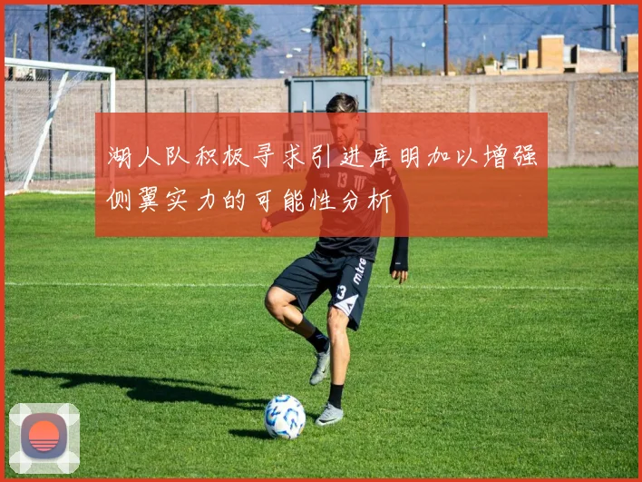 湖人队积极寻求引进库明加以增强侧翼实力的可能性分析