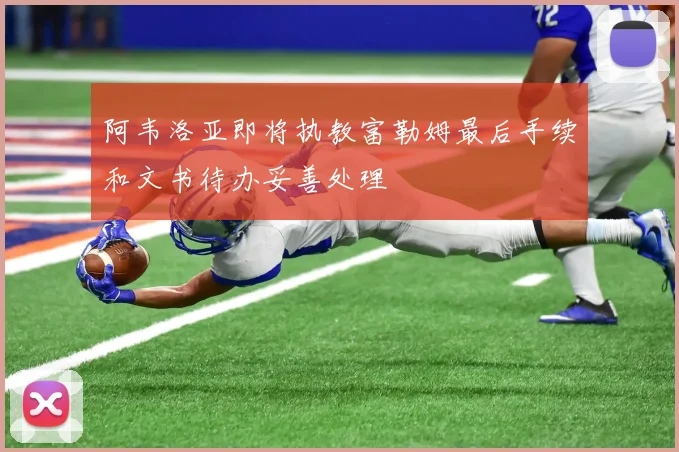 阿韦洛亚即将执教富勒姆最后手续和文书待办妥善处理