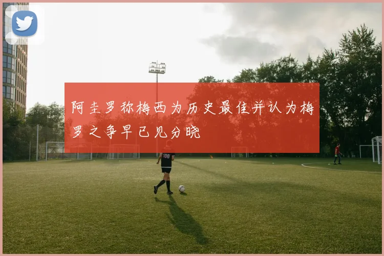阿圭罗称梅西为历史最佳并认为梅罗之争早已见分晓