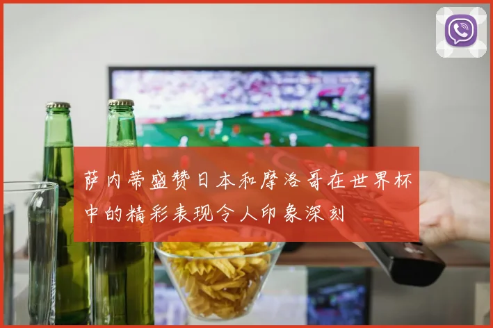 萨内蒂盛赞日本和摩洛哥在世界杯中的精彩表现令人印象深刻