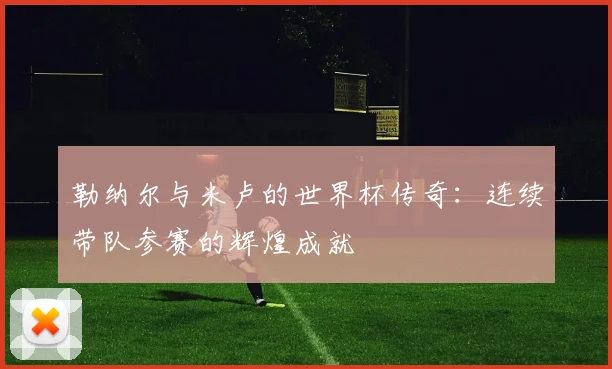 勒纳尔与米卢的世界杯传奇：连续带队参赛的辉煌成就