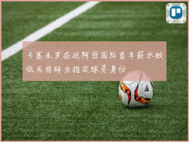 卡塞米罗在迈阿密国际首年薪水较低或将转为指定球员身份