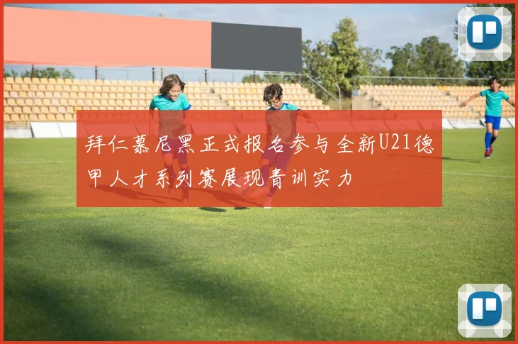 拜仁慕尼黑正式报名参与全新U21德甲人才系列赛展现青训实力