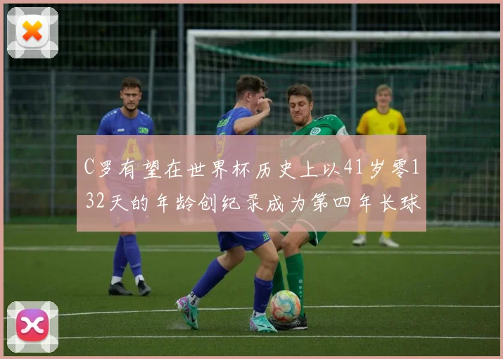 C罗有望在世界杯历史上以41岁零132天的年龄创纪录成为第四年长球员