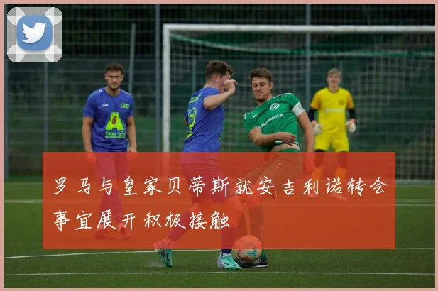罗马与皇家贝蒂斯就安吉利诺转会事宜展开积极接触