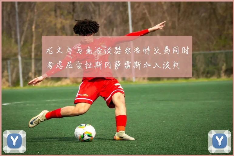 尤文与马竞洽谈瑟尔洛特交易同时考虑尼古拉斯冈萨雷斯加入谈判