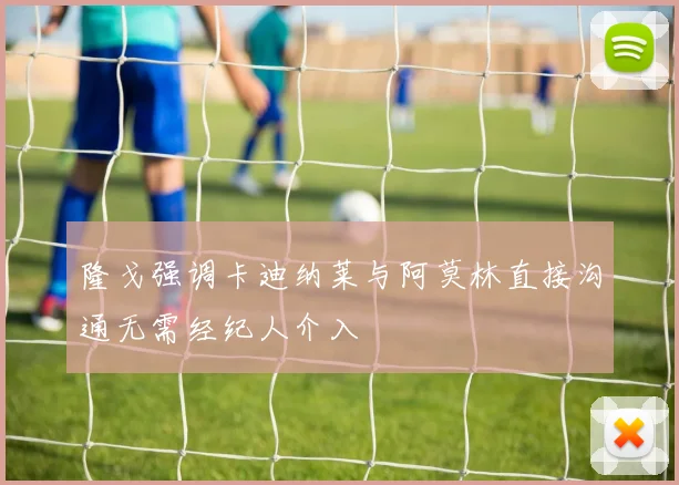 隆戈强调卡迪纳莱与阿莫林直接沟通无需经纪人介入