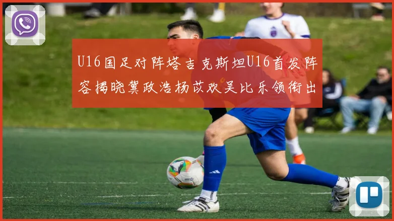 U16国足对阵塔吉克斯坦U16首发阵容揭晓冀政浩杨苡欢吴比乐领衔出战