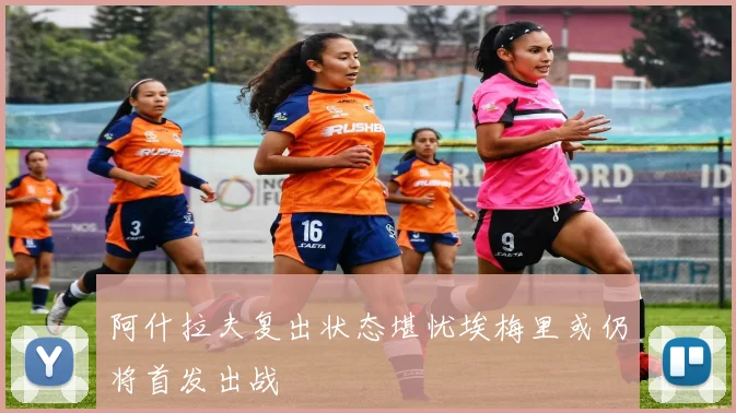 阿什拉夫复出状态堪忧埃梅里或仍将首发出战