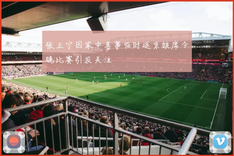 张玉宁因家中喜事临时返京缺席今晚比赛引发关注