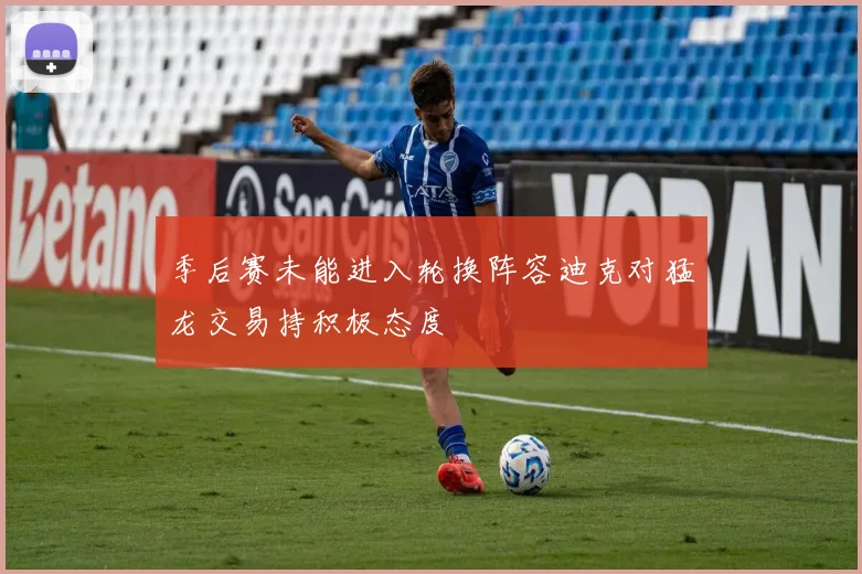 季后赛未能进入轮换阵容迪克对猛龙交易持积极态度