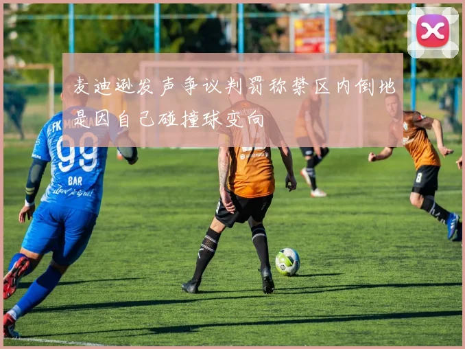 麦迪逊发声争议判罚称禁区内倒地是因自己碰撞球变向