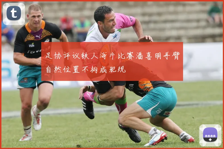 足协评议铁人海牛比赛潘喜明手臂自然位置不构成犯规