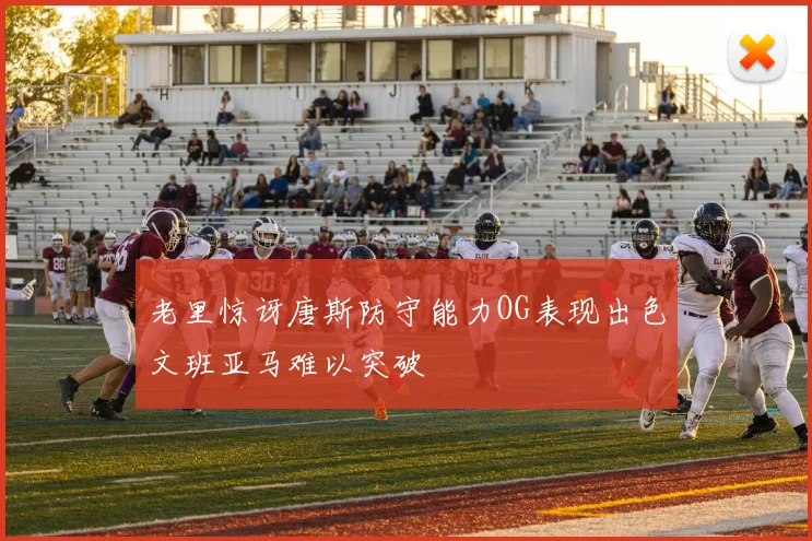 老里惊讶唐斯防守能力OG表现出色文班亚马难以突破