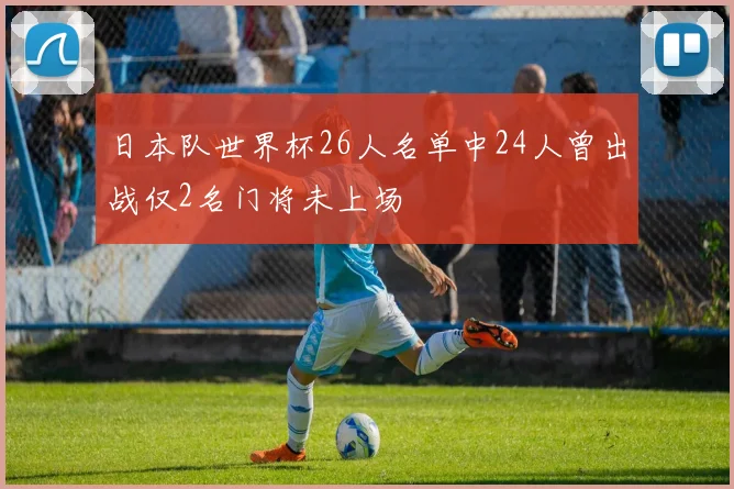 日本队世界杯26人名单中24人曾出战仅2名门将未上场