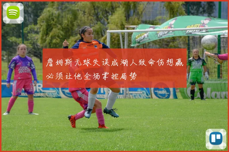 詹姆斯无球失误成湖人致命伤想赢必须让他全场掌控局势